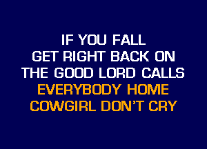 IF YOU FALL
GET RIGHT BACK ON
THE GOOD LORD CALLS
EVERYBODY HOME
COWGIRL DON'T CRY