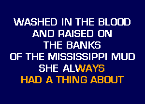WASHED IN THE BLOOD
AND RAISED ON
THE BANKS
OF THE MISSISSIPPI MUD
SHE ALWAYS
HAD A THING ABOUT
