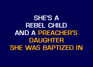 SHE'S A
REBEL CHILD
AND A PREACHER'S
DAUGHTER
SHE WAS BAPTIZED IN