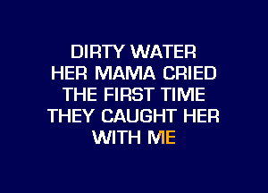 DIRTY WATER
HER MAMA CRIED
THE FIRST TIME
THEY CAUGHT HER
WITH ME

g