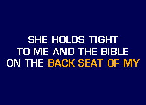 SHE HOLDS TIGHT
TO ME AND THE BIBLE
ON THE BACK SEAT OF MY