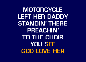 MOTORCYCLE
LEFT HER DADDY
STANDIN' THERE

PREACHIN'

TO THE CHOIR

YOU SEE

GOD LOVE HER l