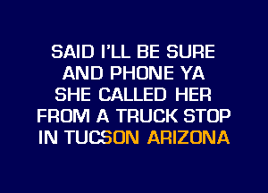 SAID I'LL BE SURE
AND PHONE YA
SHE CALLED HER
FROM A TRUCK STOP
IN TUCSON ARIZONA