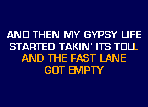 AND THEN MY GYPSY LIFE
STARTED TAKIN' ITS TOLL
AND THE FAST LANE
GOT EMPTY