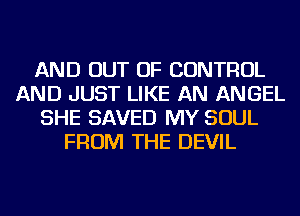 AND OUT OF CONTROL
AND JUST LIKE AN ANGEL
SHE SAVED MY SOUL
FROM THE DEVIL