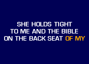 SHE HOLDS TIGHT
TO ME AND THE BIBLE
ON THE BACK SEAT OF MY