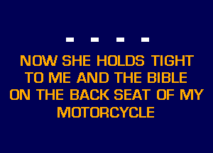 NOW SHE HOLDS TIGHT
TO ME AND THE BIBLE
ON THE BACK SEAT OF MY

MOTORCYCLE