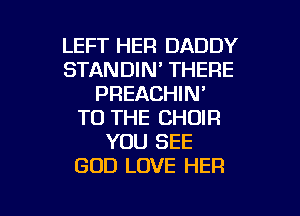 LEFT HER DADDY
STANDIN' THERE
PREACHIN'
TO THE CHOIR
YOU SEE
GOD LOVE HER

g