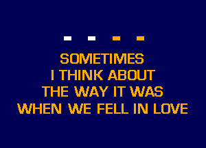 SOMETIMES
I THINK ABOUT
THE WAY IT WAS

WHEN WE FELL IN LOVE