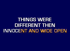 THINGS WERE

DIFFERENT THEN
INNOCENT AND WIDE OPEN