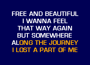 FREE AND BEAUTIFUL
I WANNA FEEL
THAT WAY AGAIN
BUT SOMEWHERE
ALONG THE JOURNEY
I LOST A PART OF ME