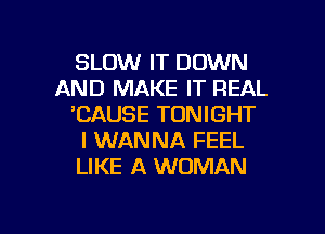 SLOW IT DOWN
AND MAKE IT REAL
'CAUSE TONIGHT
I WANNA FEEL
LIKE A WOMAN

g