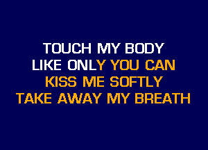 TOUCH MY BODY
LIKE ONLY YOU CAN
KISS ME SOFTLY
TAKE AWAY MY BREATH