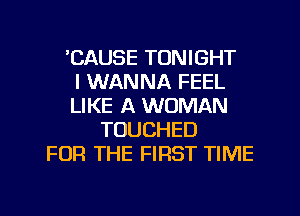 'CAUSE TONIGHT
I WANNA FEEL
LIKE A WOMAN
TOUCHED
FOR THE FIRST TIME