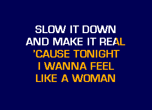 SLOW IT DOWN
AND MAKE IT REAL
'CAUSE TONIGHT
I WANNA FEEL
LIKE A WOMAN

g