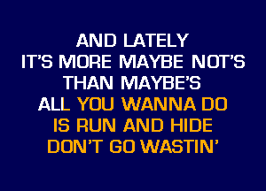 AND LATELY
IT'S MORE MAYBE NUTS
THAN MAYBE'S
ALL YOU WANNA DO
IS RUN AND HIDE
DON'T GO WASTIN'