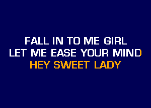 FALL IN TO ME GIRL
LET ME EASE YOUR MIND
HEY SWEET LADY