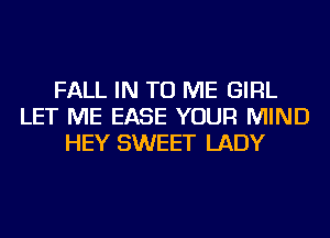 FALL IN TO ME GIRL
LET ME EASE YOUR MIND
HEY SWEET LADY