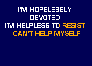 I'M HOPELESSLY
DEVOTED
I'M HELPLESS T0 RESIST
I CAN'T HELP MYSELF
