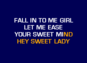 FALL IN TO ME GIRL
LET ME EASE
YOUR SWEET MIND
HEY SWEET LADY

g