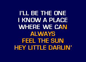 I'LL BE THE ONE
I KNOW A PLACE
WHERE WE CAN
ALWAYS
FEEL THE SUN
HEY LITTLE DARLIN'

g