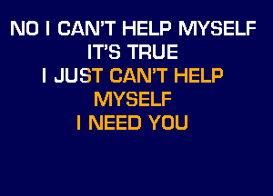 NO I CAN'T HELP MYSELF
ITIS TRUE
I JUST CAN'T HELP
MYSELF
I NEED YOU