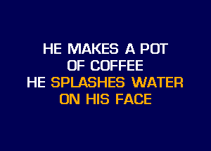HE MAKES A POT
OF COFFEE

HE SPLASHES WATER
ON HIS FACE