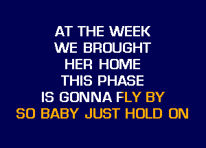 AT THE WEEK
WE BROUGHT
HER HOME
THIS PHASE
IS GONNA FLY BY
50 BABY JUST HOLD ON