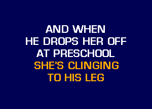 AND WHEN
HE DROPS HER OFF
AT PRESCHOOL

SHE'S CLINGING
TO HIS LEG
