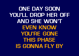 ONE DAY SOON
YOU'LL DROP HER OFF
AND SHE WON'T
EVEN KNOW
YOU'RE GONE
THIS PHASE

IS GONNA FLY BY l