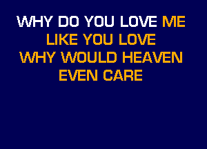 WHY DO YOU LOVE ME
LIKE YOU LOVE
WHY WOULD HEAVEN
EVEN CARE