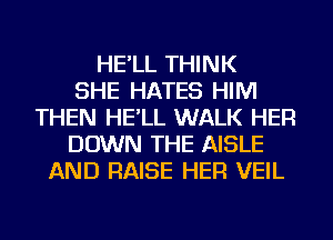 HE'LL THINK
SHE HATES HIM
THEN HE'LL WALK HER
DOWN THE AISLE
AND RAISE HER VEIL