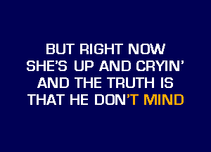 BUT RIGHT NOW
SHE'S UP AND CRYIN'
AND THE TRUTH IS
THAT HE DUNT MIND