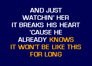 AND JUST
WATCHIN' HER
IT BREAKS HIS HEART
'CAUSE HE
ALREADY KNOWS
IT WON'T BE LIKE THIS
FOR LONG