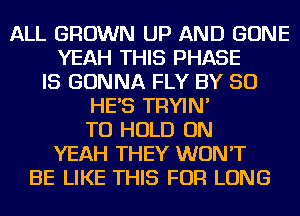 ALL GROWN UP AND GONE
YEAH THIS PHASE
IS GONNA FLY BY 50
HE'S TRYIN'
TO HOLD ON
YEAH THEY WON'T
BE LIKE THIS FOR LONG