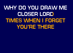WHY DO YOU DRAW ME
CLOSER LORD
TIMES WHEN I FORGET
YOU'RE THERE