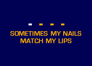 SOMETIMES MY NAILS
MATCH MY LIPS