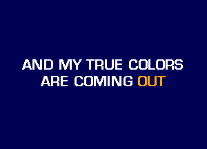 AND MY TRUE COLORS

ARE COMING OUT