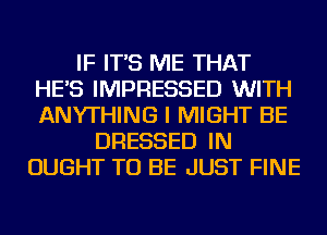 IF IT'S ME THAT
HE'S IMPRESSED WITH
ANYTHING I MIGHT BE

DRESSED IN
OUGHT TO BE JUST FINE