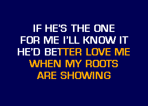 IF HE'S THE ONE
FOR ME I'LL KNOW IT
HE'D BETTER LOVE ME

WHEN MY ROOTS

ARE SHOWING