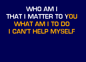 INHO AM I
THAT I MATTER TO YOU
INHAT AM I TO DO
I CAN'T HELP MYSELF