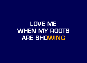 LOVE ME
WHEN MY ROOTS

ARE SHOWING