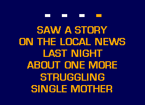 SAW A STORY
ON THE LOCAL NEWS
LAST NIGHT
ABOUT ONE MORE
STRUGGLING
SINGLE MOTHER