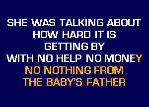 SHE WAS TALKING ABOUT
HOW HARD IT IS
GETTING BY
WITH NO HELP NO MONEY
NU NOTHING FROM
THE BABYS FATHER