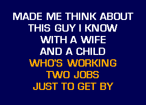 MADE ME THINK ABOUT
THIS GUYI KNOW
WITH A WIFE
AND A CHILD
WHUS WORKING
TWO JOBS
JUST TO GET BY