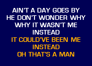 AIN'T A DAY GOES BY
HE DON'T WONDER WHY
WHY IT WASN'T ME
INSTEAD
IT COULD'VE BEEN ME
INSTEAD
OH THAT'S A MAN