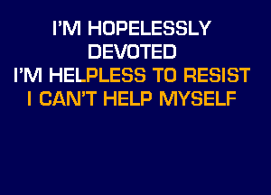 I'M HOPELESSLY
DEVOTED
I'M HELPLESS T0 RESIST
I CAN'T HELP MYSELF