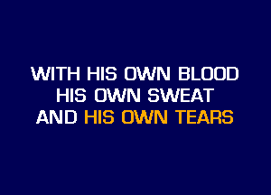 WITH HIS OWN BLOOD
HIS OWN SWEAT
AND HIS OWN TEARS