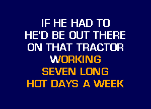 IF HE HAD TO
HE'D BE OUT THERE
ON THAT TRACTOR

WORKING

SEVEN LONG

HOT DAYS A WEEK

g