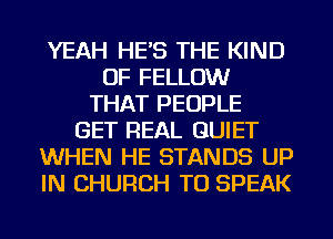 YEAH HE'S THE KIND
OF FELLOW
THAT PEOPLE
GET REAL QUIET
WHEN HE STANDS UP
IN CHURCH TU SPEAK